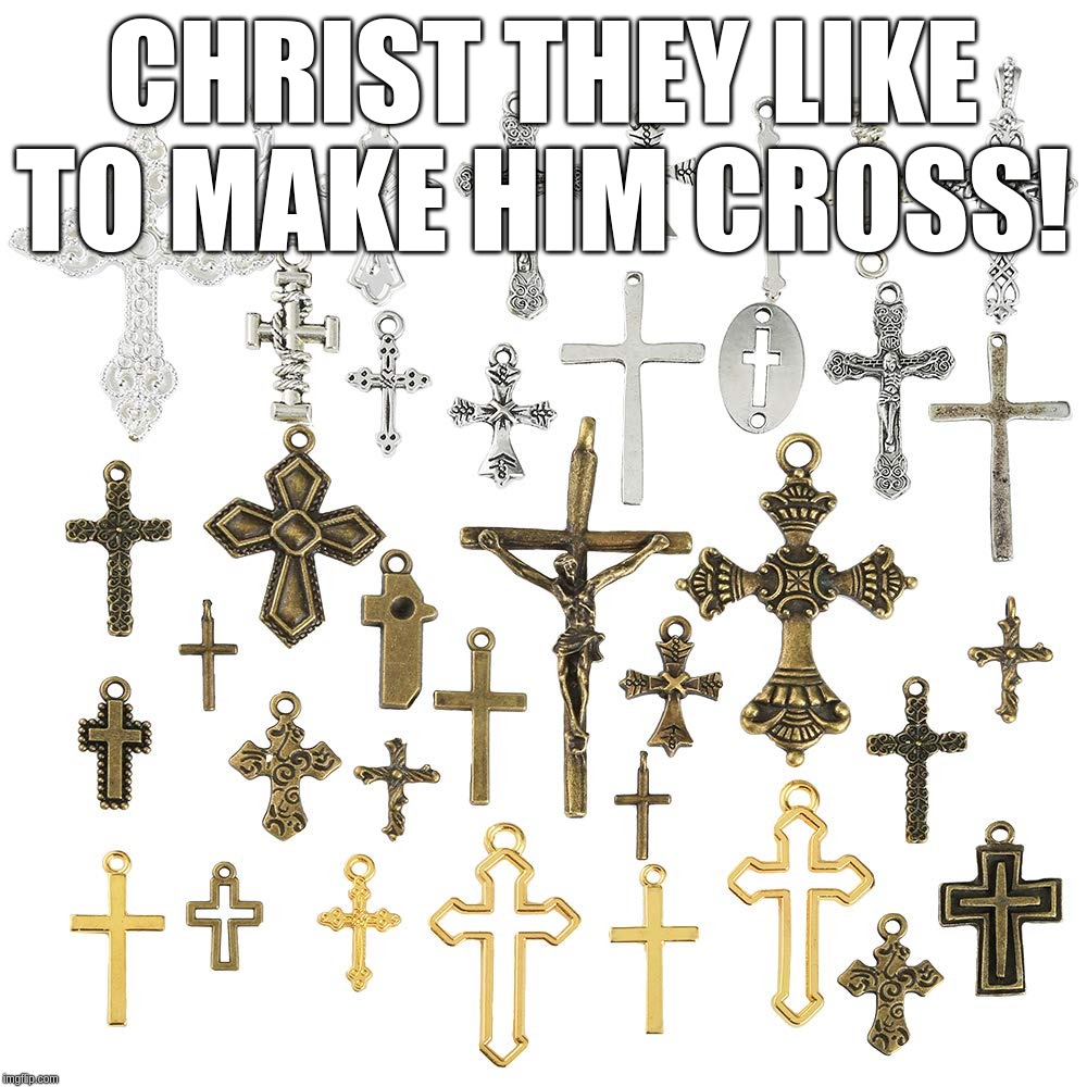 Christ they like to make him cross! | CHRIST THEY LIKE TO MAKE HIM CROSS! | image tagged in christ,cross,christian,like,make | made w/ Imgflip meme maker