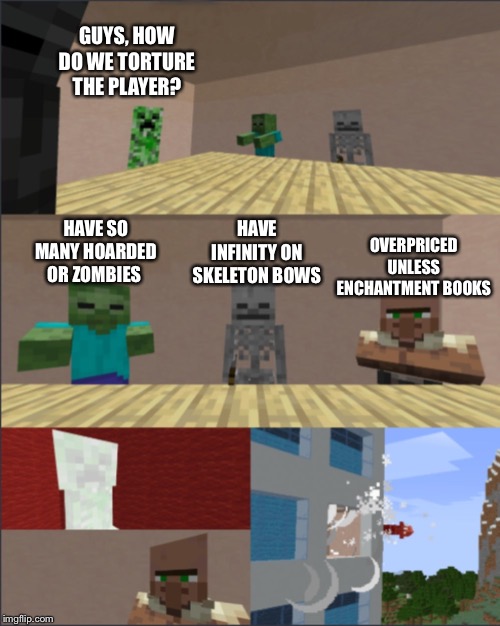Minecraft boardroom meeting | GUYS, HOW DO WE TORTURE THE PLAYER? HAVE INFINITY ON SKELETON BOWS; OVERPRICED UNLESS ENCHANTMENT BOOKS; HAVE SO MANY HOARDED OR ZOMBIES | image tagged in minecraft boardroom meeting | made w/ Imgflip meme maker