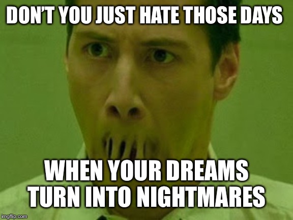 Neo Matrix Mouth | DON’T YOU JUST HATE THOSE DAYS; WHEN YOUR DREAMS TURN INTO NIGHTMARES | image tagged in neo matrix mouth | made w/ Imgflip meme maker
