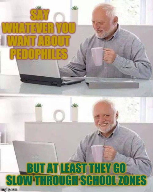 Hide the Pain Harold Meme | SAY WHATEVER YOU WANT ABOUT PEDOPHILES; BUT AT LEAST THEY GO SLOW THROUGH SCHOOL ZONES | image tagged in memes,hide the pain harold | made w/ Imgflip meme maker