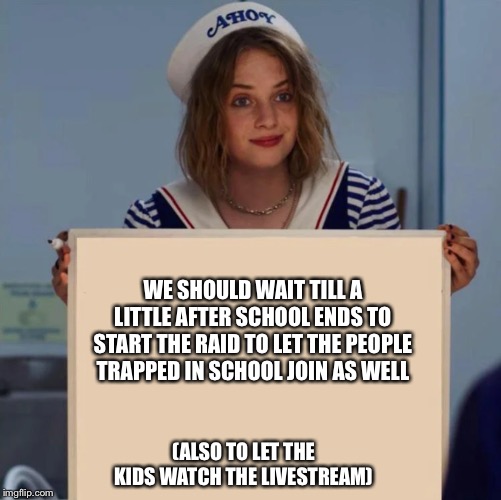 Robin Stranger Things Meme | WE SHOULD WAIT TILL A LITTLE AFTER SCHOOL ENDS TO START THE RAID TO LET THE PEOPLE TRAPPED IN SCHOOL JOIN AS WELL; (ALSO TO LET THE KIDS WATCH THE LIVESTREAM) | image tagged in robin stranger things meme | made w/ Imgflip meme maker