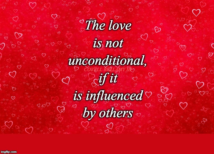 Genuine Unconditional Love | The love is not unconditional, if it is influenced by others; COVELL BELLAMY III | image tagged in genuine unconditional love | made w/ Imgflip meme maker
