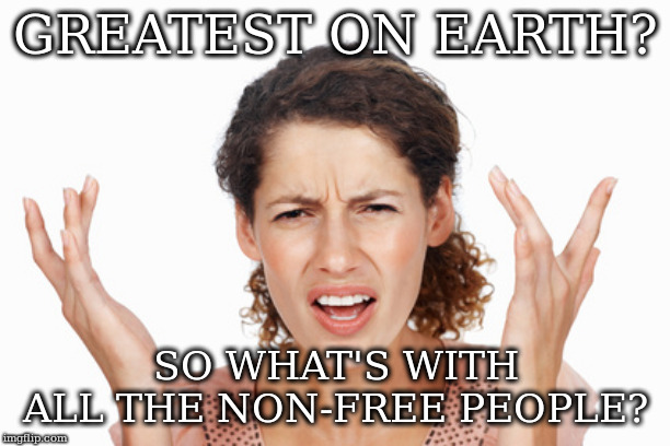 Indignant | GREATEST ON EARTH? SO WHAT'S WITH ALL THE NON-FREE PEOPLE? | image tagged in indignant | made w/ Imgflip meme maker