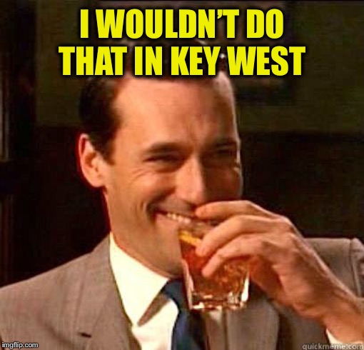Laughing Don Draper | I WOULDN’T DO THAT IN KEY WEST | image tagged in laughing don draper | made w/ Imgflip meme maker