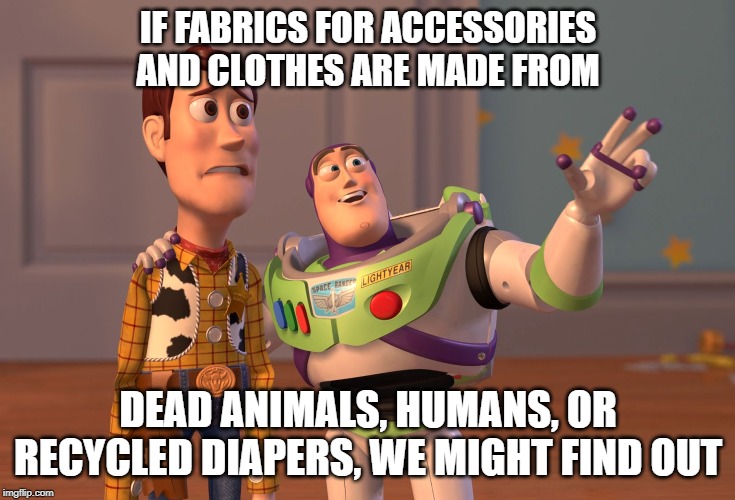 X, X Everywhere Meme | IF FABRICS FOR ACCESSORIES AND CLOTHES ARE MADE FROM; DEAD ANIMALS, HUMANS, OR RECYCLED DIAPERS, WE MIGHT FIND OUT | image tagged in memes,x x everywhere | made w/ Imgflip meme maker