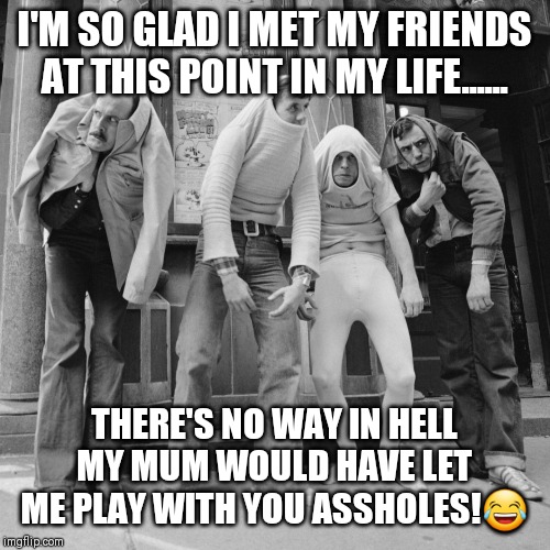 Crazy friends | I'M SO GLAD I MET MY FRIENDS AT THIS POINT IN MY LIFE...... THERE'S NO WAY IN HELL MY MUM WOULD HAVE LET ME PLAY WITH YOU ASSHOLES!😂 | image tagged in crazy friends | made w/ Imgflip meme maker