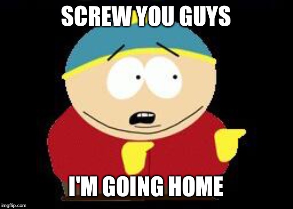 Eric cartman | SCREW YOU GUYS I'M GOING HOME | image tagged in eric cartman | made w/ Imgflip meme maker