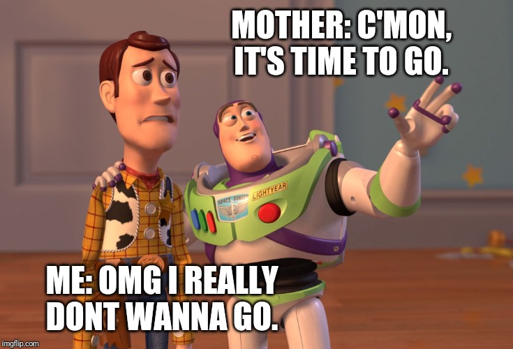 That was me when I was a kid | MOTHER: C'MON, IT'S TIME TO GO. ME: OMG I REALLY
DONT WANNA GO. | image tagged in memes,x x everywhere | made w/ Imgflip meme maker