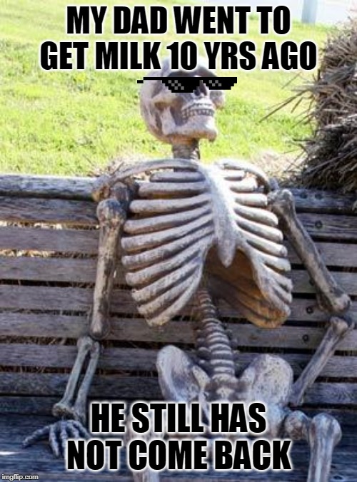 Waiting Skeleton Meme | MY DAD WENT TO GET MILK 10 YRS AGO; HE STILL HAS NOT COME BACK | image tagged in memes,waiting skeleton | made w/ Imgflip meme maker