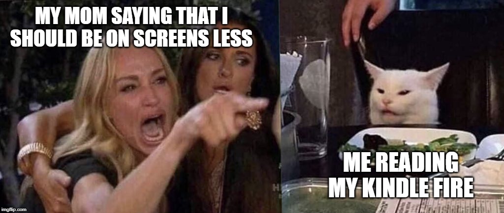 woman yelling at cat | MY MOM SAYING THAT I SHOULD BE ON SCREENS LESS; ME READING MY KINDLE FIRE | image tagged in woman yelling at cat | made w/ Imgflip meme maker