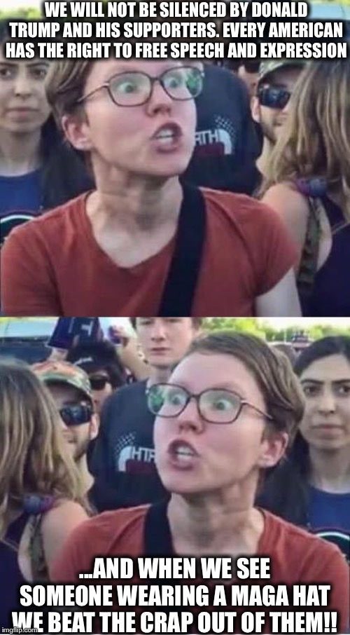 Angry Liberal Hypocrite | WE WILL NOT BE SILENCED BY DONALD TRUMP AND HIS SUPPORTERS. EVERY AMERICAN HAS THE RIGHT TO FREE SPEECH AND EXPRESSION; ...AND WHEN WE SEE SOMEONE WEARING A MAGA HAT WE BEAT THE CRAP OUT OF THEM!! | image tagged in angry liberal hypocrite,liberal hypocrisy,maga,libtards | made w/ Imgflip meme maker