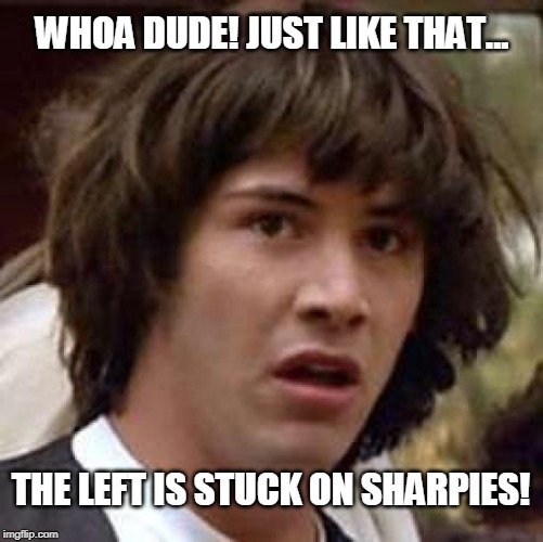 Whoa dude! Just like that... the left is stuck on sharpies! | WHOA DUDE! JUST LIKE THAT... THE LEFT IS STUCK ON SHARPIES! | image tagged in conspiracy keanu,trolling,leftists,donald trump,right wing | made w/ Imgflip meme maker