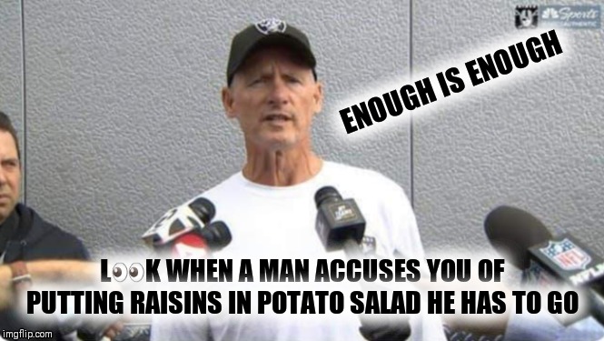JUST LEAVE AB |  ENOUGH IS ENOUGH; L👀K WHEN A MAN ACCUSES YOU OF PUTTING RAISINS IN POTATO SALAD HE HAS TO GO | image tagged in nfl memes,nfl football,antonio brown,oakland raiders | made w/ Imgflip meme maker