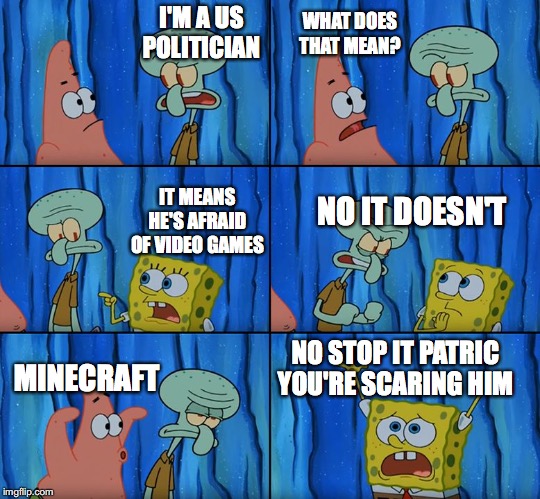 Stop it, Patrick! You're Scaring Him! |  I'M A US POLITICIAN; WHAT DOES THAT MEAN? IT MEANS HE'S AFRAID OF VIDEO GAMES; NO IT DOESN'T; NO STOP IT PATRIC YOU'RE SCARING HIM; MINECRAFT | image tagged in stop it patrick you're scaring him | made w/ Imgflip meme maker
