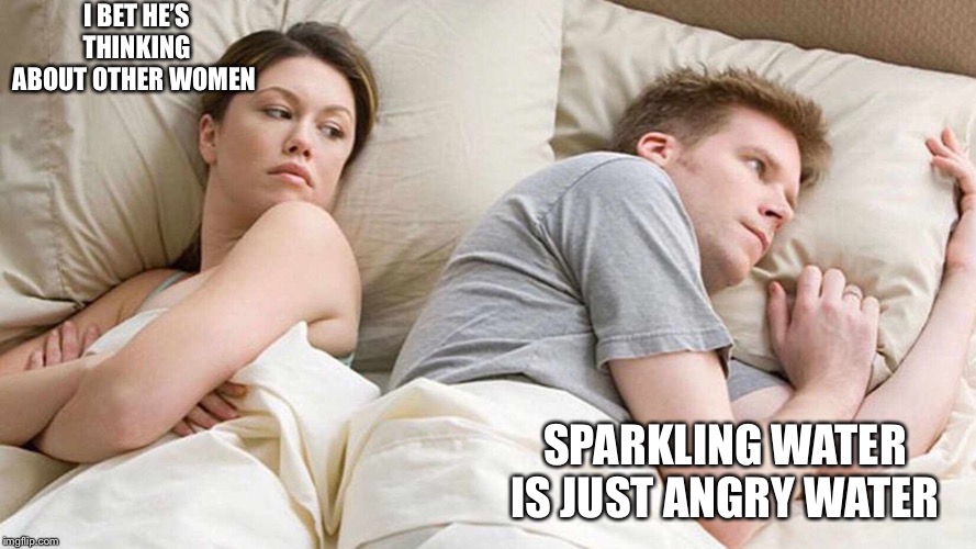I Bet He's Thinking About Other Women | I BET HE’S THINKING ABOUT OTHER WOMEN; SPARKLING WATER IS JUST ANGRY WATER | image tagged in i bet he's thinking about other women | made w/ Imgflip meme maker