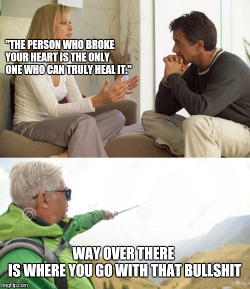 "THE PERSON WHO BROKE YOUR HEART IS THE ONLY ONE WHO CAN TRULY HEAL IT."; WAY OVER THERE 
IS WHERE YOU GO WITH THAT BULLSHIT | image tagged in couple talking | made w/ Imgflip meme maker