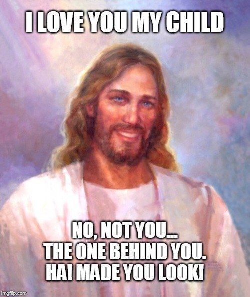 Irreverent Jesus, I love you | I LOVE YOU MY CHILD; NO, NOT YOU...
THE ONE BEHIND YOU.
HA! MADE YOU LOOK! | image tagged in jesus,funny memes,religious,god,joke | made w/ Imgflip meme maker