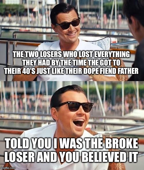 Congratulations You Played Yourself | THE TWO LOSERS WHO LOST EVERYTHING THEY HAD BY THE TIME THE GOT TO THEIR 40’S JUST LIKE THEIR DOPE FIEND FATHER; TOLD YOU I WAS THE BROKE LOSER AND YOU BELIEVED IT | image tagged in memes,leonardo dicaprio wolf of wall street,congratulations you played yourself | made w/ Imgflip meme maker