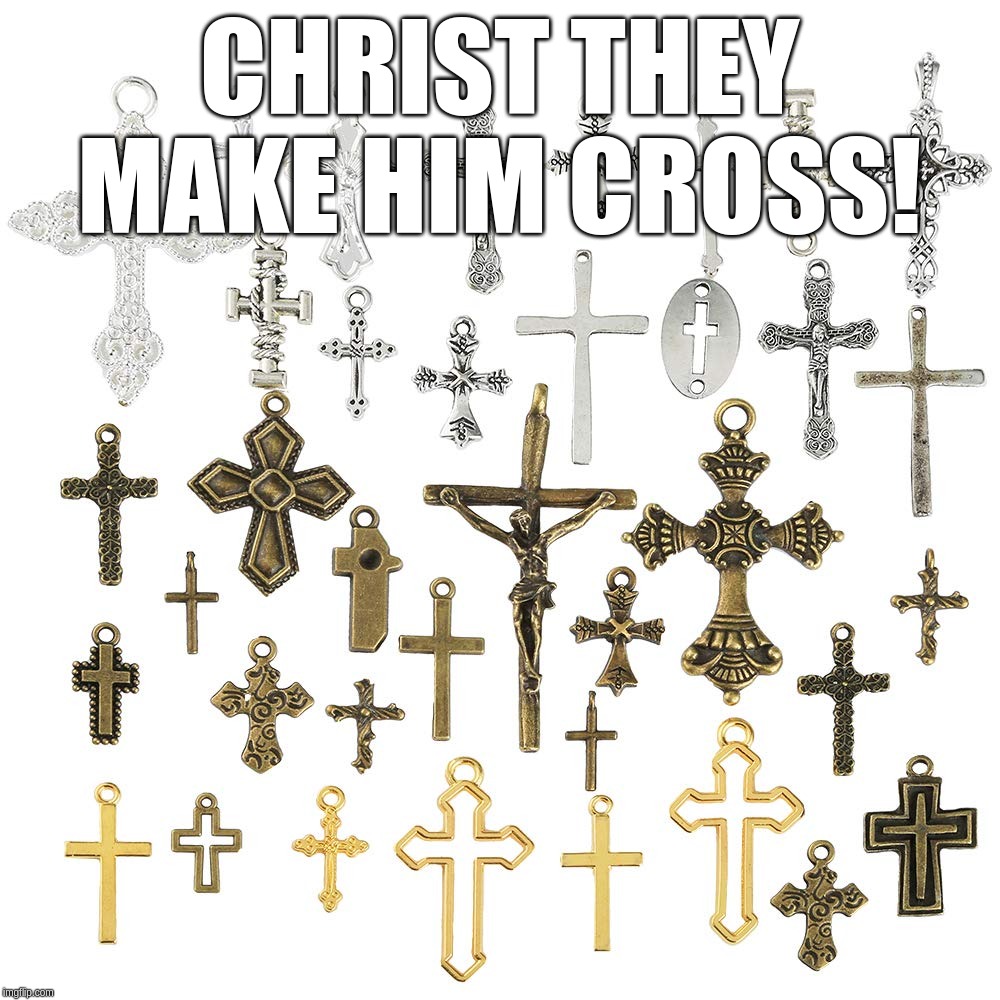 Christ they make him cross! | CHRIST THEY MAKE HIM CROSS! | image tagged in christ,cross,crosses,make,christian | made w/ Imgflip meme maker