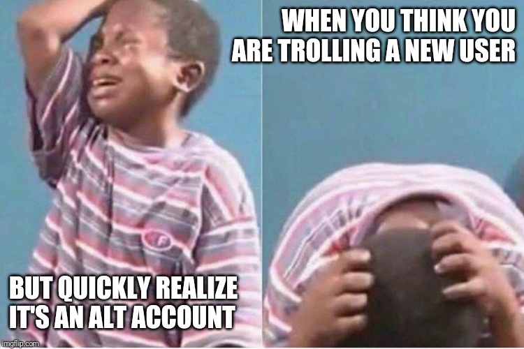 Trolling tip 101 | WHEN YOU THINK YOU ARE TROLLING A NEW USER; BUT QUICKLY REALIZE IT'S AN ALT ACCOUNT | image tagged in crying kid,trolling the troll,troll,alt accounts,libtards,stupid liberals | made w/ Imgflip meme maker
