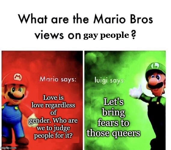 Mario Bros Views | gay people; Love is love regardless of gender. Who are we to judge people for it? Let's bring fears to those queers | image tagged in mario bros views | made w/ Imgflip meme maker