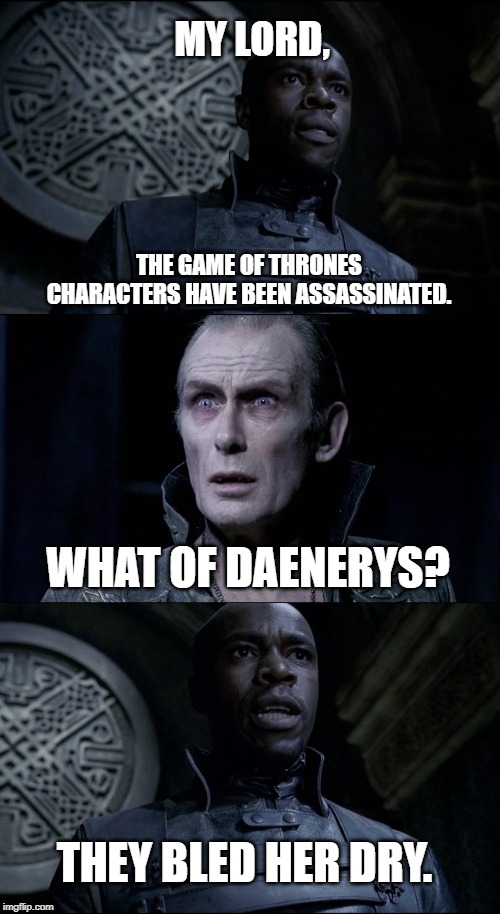 MY LORD, THE GAME OF THRONES CHARACTERS HAVE BEEN ASSASSINATED. WHAT OF DAENERYS? THEY BLED HER DRY. | image tagged in game of thrones,daenerys targaryen,underworld | made w/ Imgflip meme maker