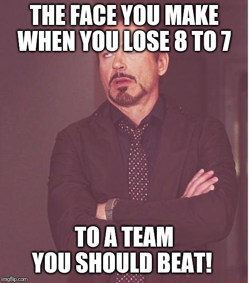 Face You Make Robert Downey Jr Meme | THE FACE YOU MAKE WHEN YOU LOSE 8 TO 7; TO A TEAM YOU SHOULD BEAT! | image tagged in memes,face you make robert downey jr | made w/ Imgflip meme maker
