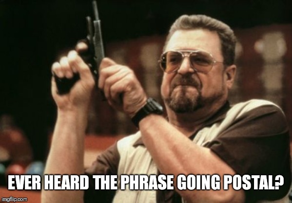 Am I The Only One Around Here Meme | EVER HEARD THE PHRASE GOING POSTAL? | image tagged in memes,am i the only one around here | made w/ Imgflip meme maker