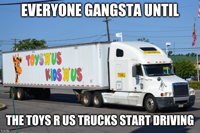 Toys R Us Truck | EVERYONE GANGSTA UNTIL; THE TOYS R US TRUCKS START DRIVING | image tagged in toys r us truck | made w/ Imgflip meme maker