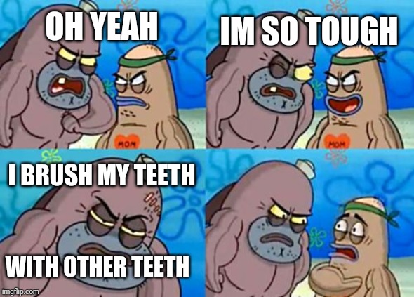 How Tough Are You | OH YEAH; IM SO TOUGH; I BRUSH MY TEETH; WITH OTHER TEETH | image tagged in memes,how tough are you | made w/ Imgflip meme maker