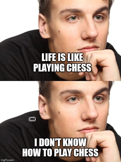 There Is the Problem | LIFE IS LIKE PLAYING CHESS; JMR; I DON'T KNOW HOW TO PLAY CHESS | image tagged in man in thought,life,first world problems,chess | made w/ Imgflip meme maker