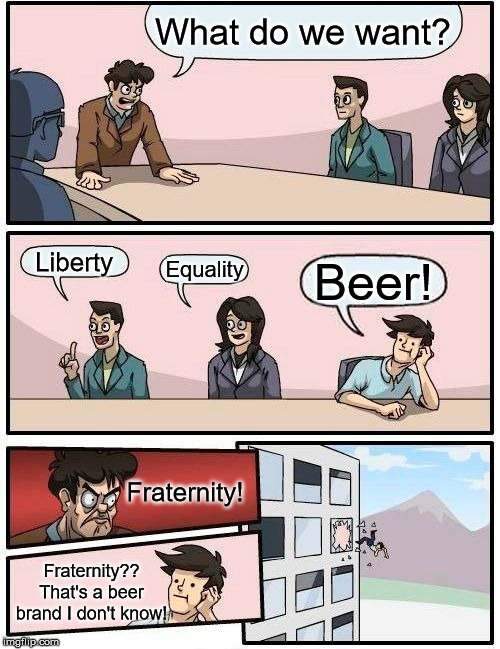 Boardroom Meeting Suggestion Meme | What do we want? Liberty; Equality; Beer! Fraternity! Fraternity?? That's a beer brand I don't know! | image tagged in memes,boardroom meeting suggestion | made w/ Imgflip meme maker