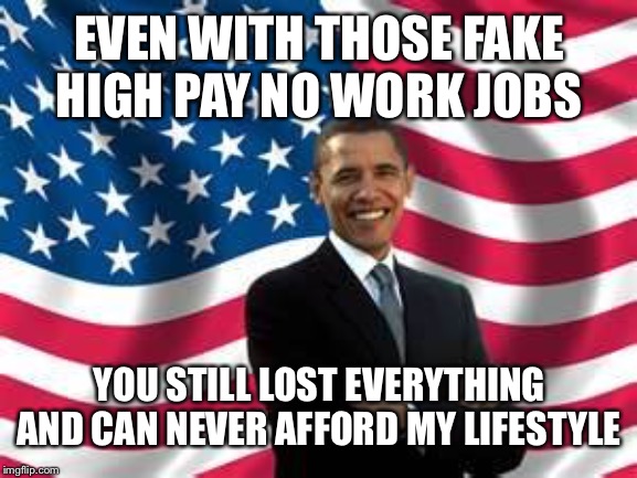 Obama | EVEN WITH THOSE FAKE HIGH PAY NO WORK JOBS; YOU STILL LOST EVERYTHING AND CAN NEVER AFFORD MY LIFESTYLE | image tagged in memes,obama | made w/ Imgflip meme maker