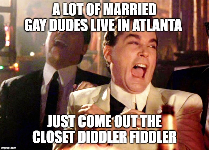 Good Fellas Hilarious Meme | A LOT OF MARRIED GAY DUDES LIVE IN ATLANTA JUST COME OUT THE CLOSET DIDDLER FIDDLER | image tagged in memes,good fellas hilarious | made w/ Imgflip meme maker