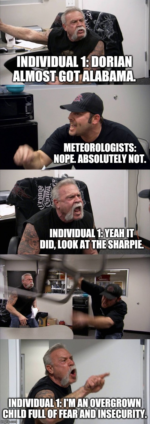 American Chopper Argument Meme | INDIVIDUAL 1: DORIAN ALMOST GOT ALABAMA. METEOROLOGISTS: NOPE. ABSOLUTELY NOT. INDIVIDUAL 1: YEAH IT DID, LOOK AT THE SHARPIE. INDIVIDUAL 1: I'M AN OVERGROWN CHILD FULL OF FEAR AND INSECURITY. | image tagged in memes,american chopper argument | made w/ Imgflip meme maker