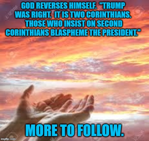 God's Hands In The Sunrise/Sunset | GOD REVERSES HIMSELF.  "TRUMP WAS RIGHT.  IT IS TWO CORINTHIANS.  THOSE WHO INSIST ON SECOND CORINTHIANS BLASPHEME THE PRESIDENT."; MORE TO FOLLOW. | image tagged in god's hands in the sunrise/sunset | made w/ Imgflip meme maker