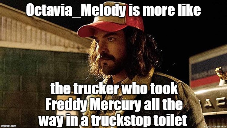 Octavia_Melody is more like the trucker who took Freddy Mercury all the way in a truckstop toilet | made w/ Imgflip meme maker