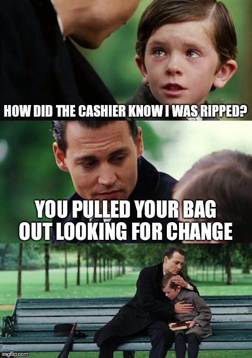 Finding Neverland Meme | HOW DID THE CASHIER KNOW I WAS RIPPED? YOU PULLED YOUR BAG OUT LOOKING FOR CHANGE | image tagged in memes,finding neverland | made w/ Imgflip meme maker