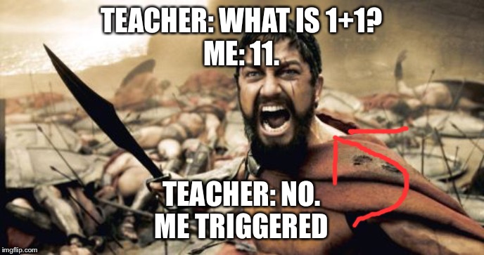 Sparta Leonidas | TEACHER: WHAT IS 1+1?
ME: 11. TEACHER: NO.
ME TRIGGERED | image tagged in memes,sparta leonidas | made w/ Imgflip meme maker
