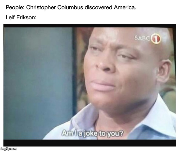 Am I a joke to you? | image tagged in memes,funny,dank memes,christopher columbus,leif erikson,am i a joke to you | made w/ Imgflip meme maker