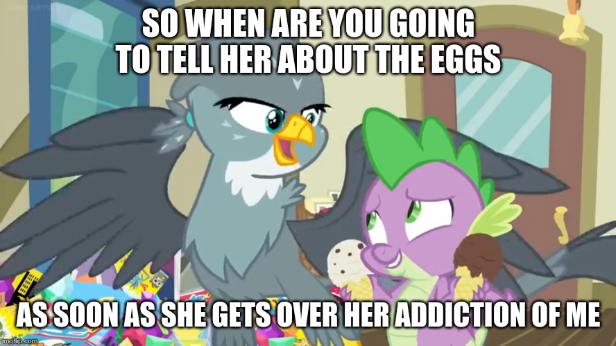 SO WHEN ARE YOU GOING TO TELL HER ABOUT THE EGGS; AS SOON AS SHE GETS OVER HER ADDICTION OF ME | made w/ Imgflip meme maker