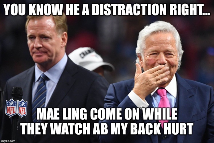 Robert Kraft Issues | YOU KNOW HE A DISTRACTION RIGHT... MAE LING COME ON WHILE THEY WATCH AB MY BACK HURT | image tagged in robert kraft issues | made w/ Imgflip meme maker