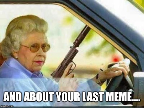 Angry Grandmother | AND ABOUT YOUR LAST MEME.... | image tagged in angry grandmother | made w/ Imgflip meme maker