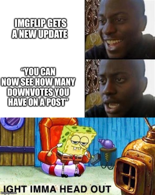 The future be like: | IMGFLIP GETS A NEW UPDATE; “YOU CAN NOW SEE HOW MANY DOWNVOTES YOU HAVE ON A POST” | image tagged in spongebob ight imma head out,black guy happy sad,funny memes,funny | made w/ Imgflip meme maker