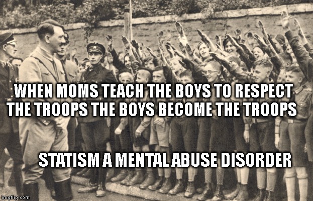 Hitler youth | WHEN MOMS TEACH THE BOYS TO RESPECT THE TROOPS THE BOYS BECOME THE TROOPS; STATISM A MENTAL ABUSE DISORDER | image tagged in hitler youth | made w/ Imgflip meme maker