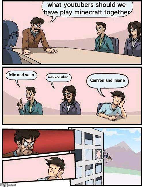 Boardroom Meeting Suggestion | what youtubers should we have play minecraft together; felix and sean; mark and ethan; Camron and Imane | image tagged in memes,boardroom meeting suggestion | made w/ Imgflip meme maker