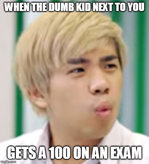 WHEN THE DUMB KID NEXT TO YOU; GETS A 100 ON AN EXAM | image tagged in exam | made w/ Imgflip meme maker