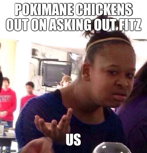 Black Girl Wat | POKIMANE CHICKENS OUT ON ASKING OUT FITZ; US | image tagged in memes,black girl wat | made w/ Imgflip meme maker