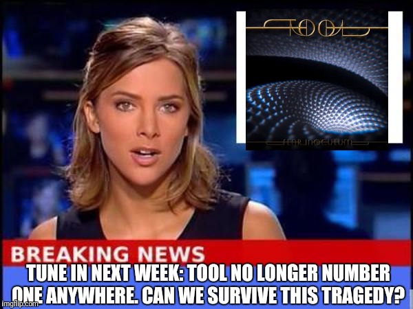 Can we survive? | TUNE IN NEXT WEEK: TOOL NO LONGER NUMBER ONE ANYWHERE. CAN WE SURVIVE THIS TRAGEDY? | image tagged in breaking news,tool,music,tune in,sacrasm,number one | made w/ Imgflip meme maker