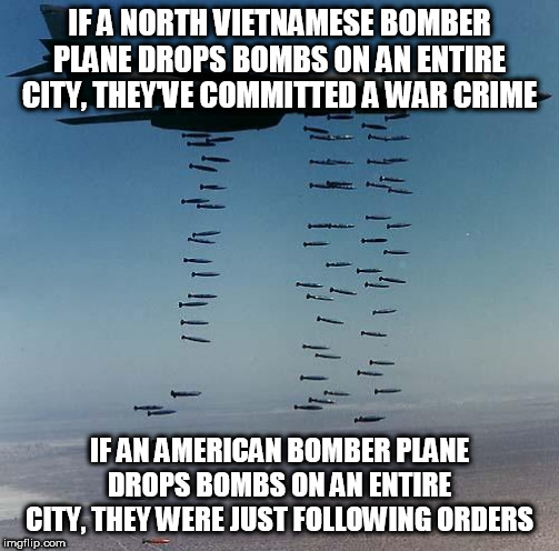 Nuremberg Defense | IF A NORTH VIETNAMESE BOMBER PLANE DROPS BOMBS ON AN ENTIRE CITY, THEY'VE COMMITTED A WAR CRIME; IF AN AMERICAN BOMBER PLANE DROPS BOMBS ON AN ENTIRE CITY, THEY WERE JUST FOLLOWING ORDERS | image tagged in bombs,vietnam war,the vietnam war,bomber,war crime,nuremberg defense | made w/ Imgflip meme maker